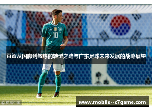 肖智从国脚到教练的转型之路与广东足球未来发展的战略展望 肖智从国脚到教练的转型之路与广东足球未来发展的战略展望