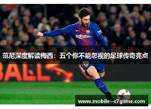范尼深度解读梅西:五个你不能忽视的足球传奇亮点 范尼深度解读梅西:五个你不能忽视的足球传奇亮点