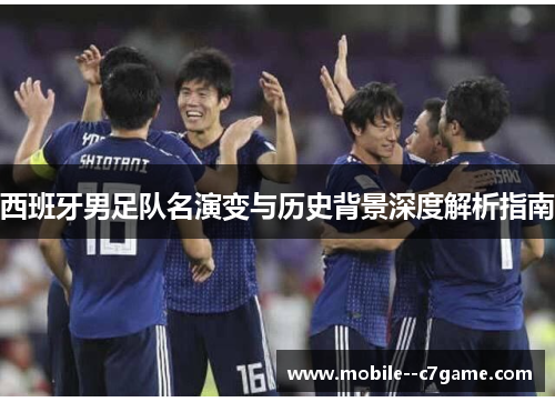 西班牙男足队名演变与历史背景深度解析指南 西班牙男足队名演变与历史背景深度解析指南