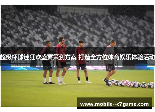 超级杯球迷狂欢盛宴策划方案 打造全方位体育娱乐体验活动 超级杯球迷狂欢盛宴策划方案 打造全方位体育娱乐体验活动