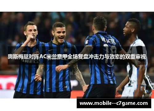 奥斯梅恩对阵AC米兰意甲全场复盘冲击力与效率的双重审视