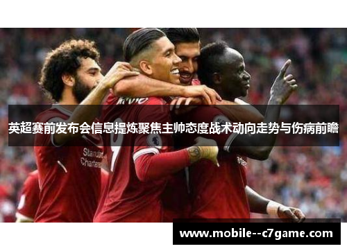 英超赛前发布会信息提炼聚焦主帅态度战术动向走势与伤病前瞻