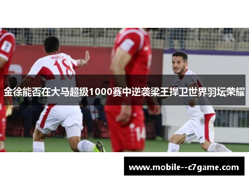 金徐能否在大马超级1000赛中逆袭梁王捍卫世界羽坛荣耀 金徐能否在大马超级1000赛中逆袭梁王捍卫世界羽坛荣耀