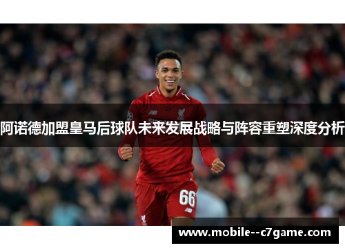 阿诺德加盟皇马后球队未来发展战略与阵容重塑深度分析