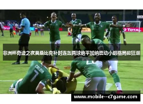 非洲杯奇迹之夜莫桑比克补时连轰两球绝平加纳震动小组格局掀狂潮 非洲杯奇迹之夜莫桑比克补时连轰两球绝平加纳震动小组格局掀狂潮
