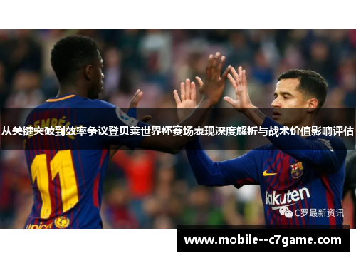 从关键突破到效率争议登贝莱世界杯赛场表现深度解析与战术价值影响评估