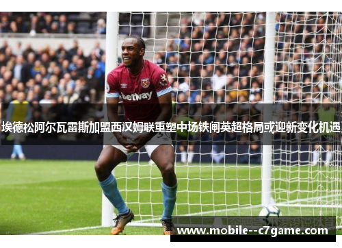 埃德松阿尔瓦雷斯加盟西汉姆联重塑中场铁闸英超格局或迎新变化机遇