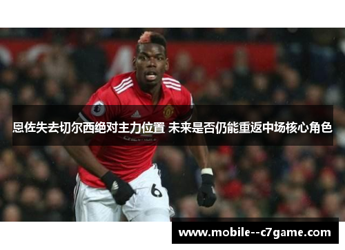 恩佐失去切尔西绝对主力位置 未来是否仍能重返中场核心角色 恩佐失去切尔西绝对主力位置 未来是否仍能重返中场核心角色