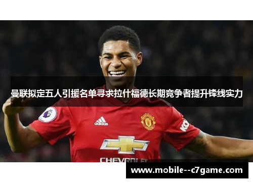 曼联拟定五人引援名单寻求拉什福德长期竞争者提升锋线实力